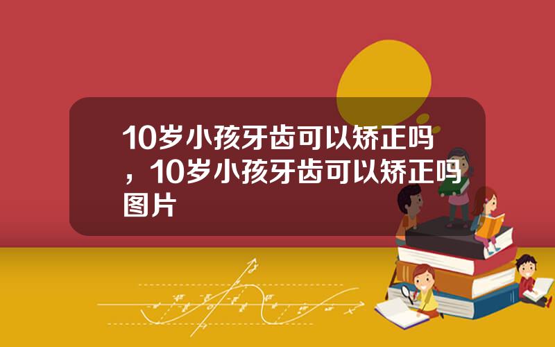 10岁小孩牙齿可以矫正吗，10岁小孩牙齿可以矫正吗图片