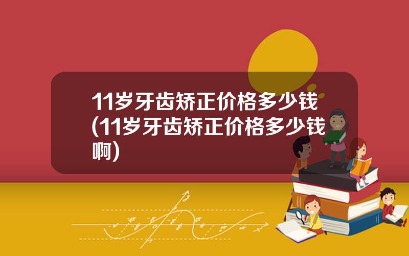11岁牙齿矫正价格多少钱(11岁牙齿矫正价格多少钱啊)