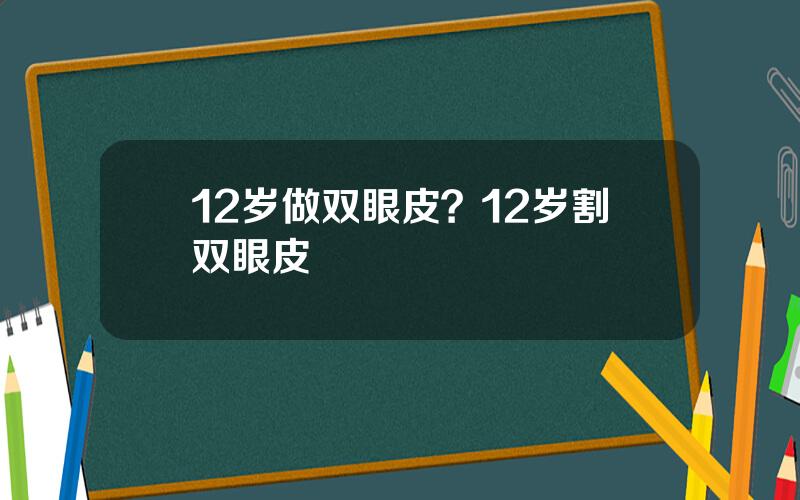 12岁做双眼皮？12岁割双眼皮