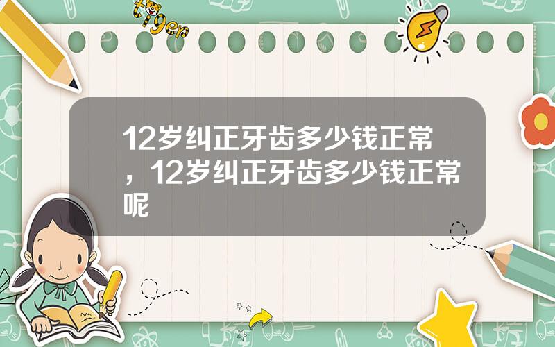 12岁纠正牙齿多少钱正常，12岁纠正牙齿多少钱正常呢