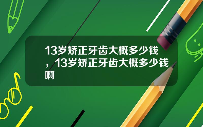 13岁矫正牙齿大概多少钱，13岁矫正牙齿大概多少钱啊