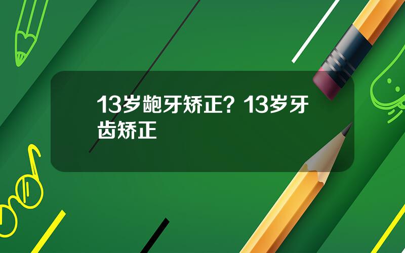 13岁龅牙矫正？13岁牙齿矫正