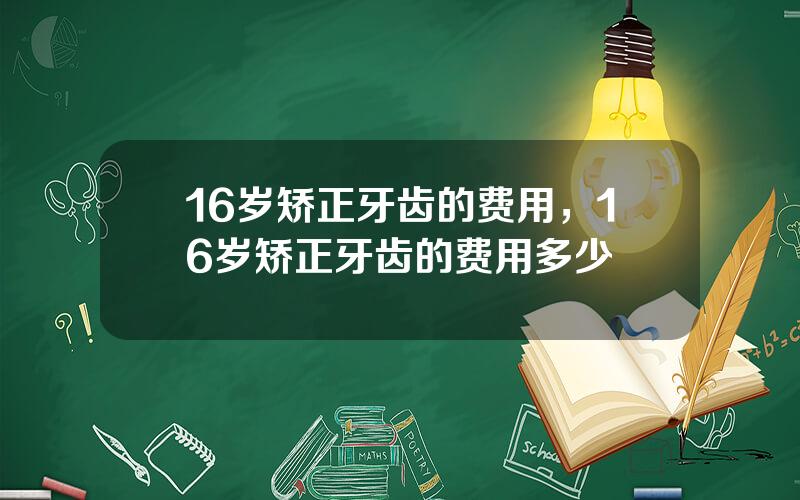 16岁矫正牙齿的费用，16岁矫正牙齿的费用多少