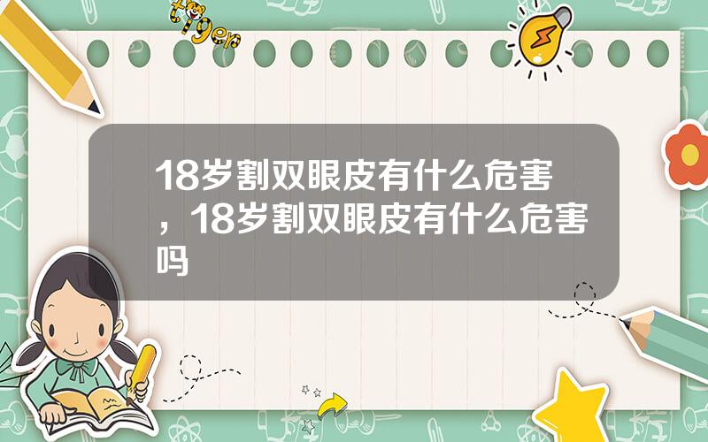 18岁割双眼皮有什么危害，18岁割双眼皮有什么危害吗