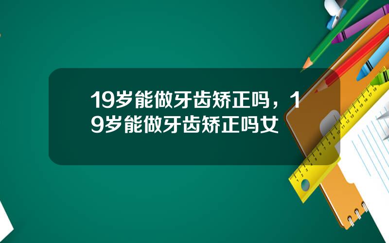 19岁能做牙齿矫正吗，19岁能做牙齿矫正吗女
