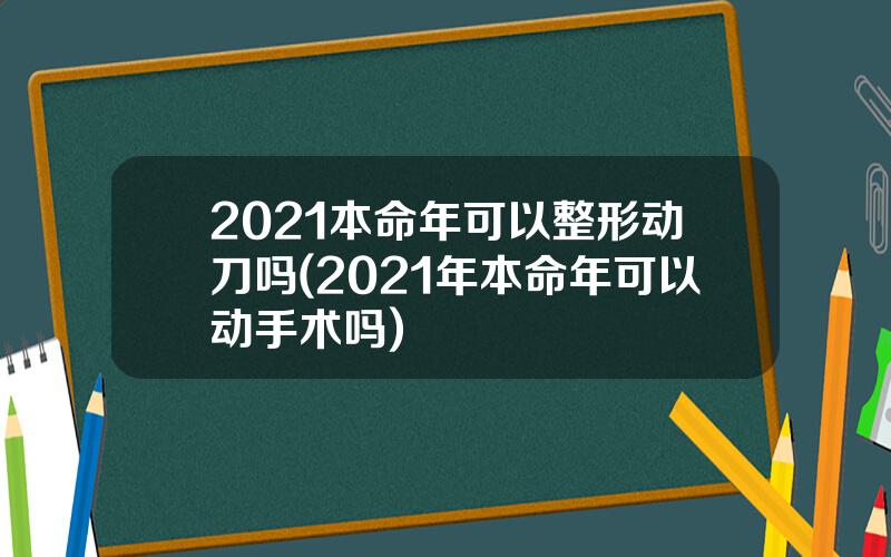 2021本命年可以整形动刀吗(2021年本命年可以动手术吗)