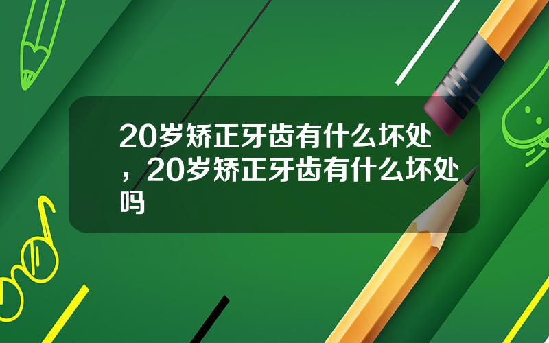 20岁矫正牙齿有什么坏处，20岁矫正牙齿有什么坏处吗