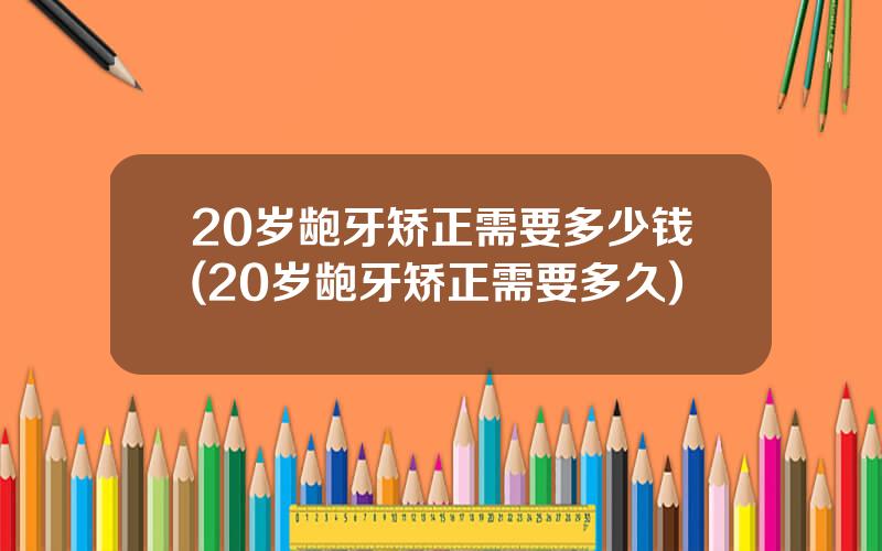 20岁龅牙矫正需要多少钱(20岁龅牙矫正需要多久)