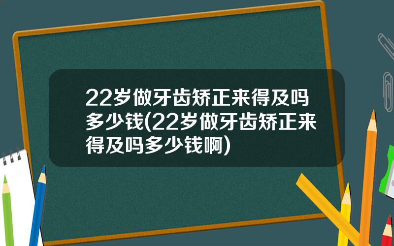 22岁做牙齿矫正来得及吗多少钱(22岁做牙齿矫正来得及吗多少钱啊)