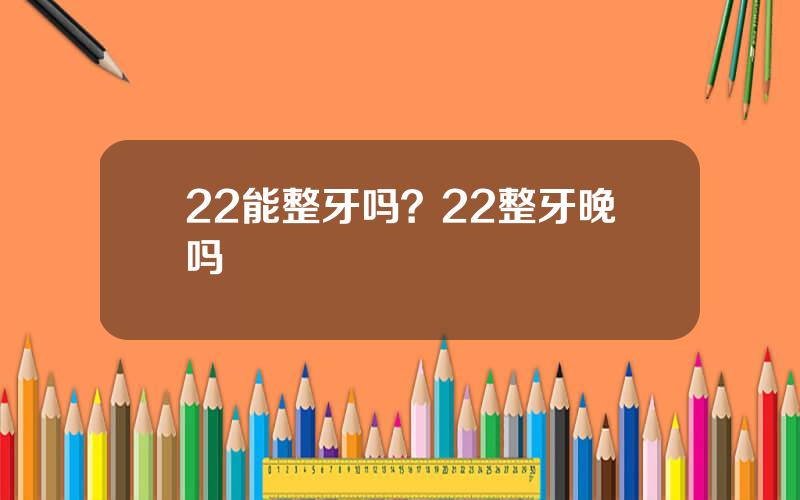 22能整牙吗？22整牙晚吗