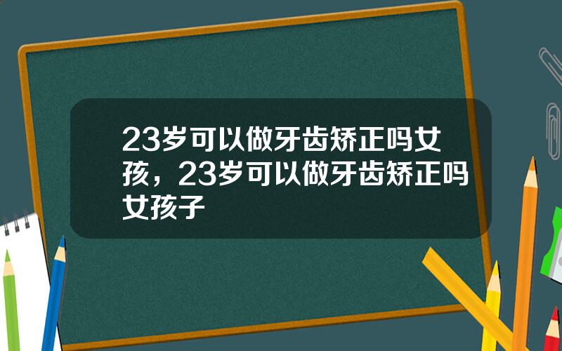 23岁可以做牙齿矫正吗女孩，23岁可以做牙齿矫正吗女孩子