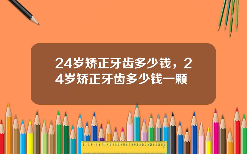 24岁矫正牙齿多少钱，24岁矫正牙齿多少钱一颗