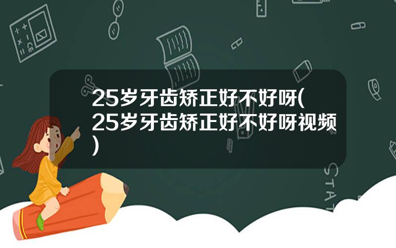 25岁牙齿矫正好不好呀(25岁牙齿矫正好不好呀视频)