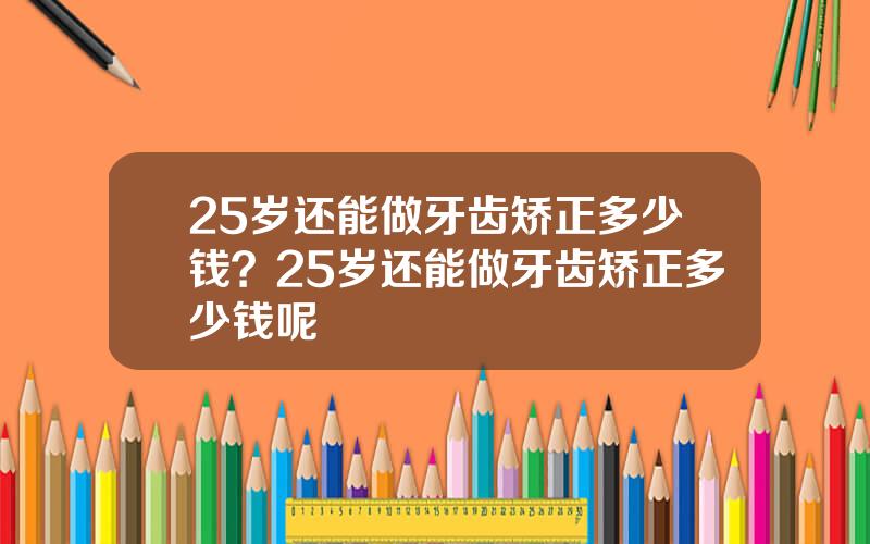 25岁还能做牙齿矫正多少钱？25岁还能做牙齿矫正多少钱呢