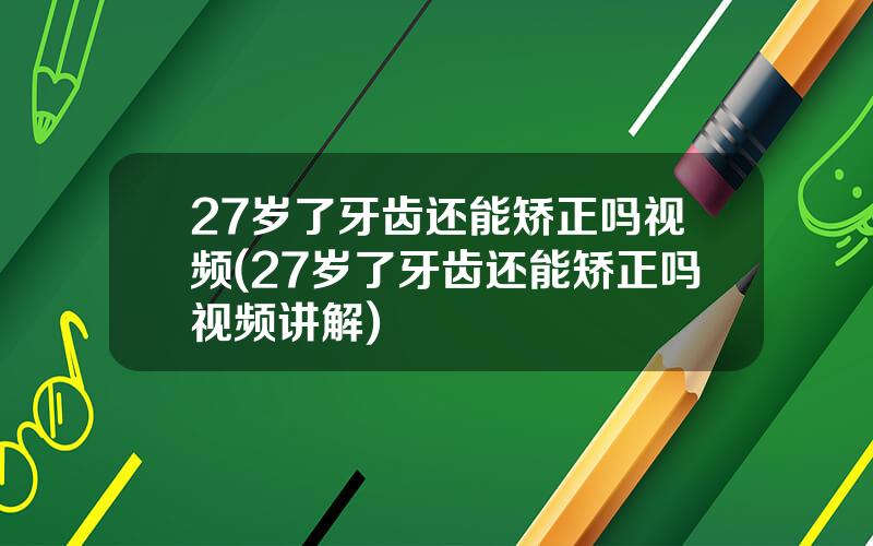 27岁了牙齿还能矫正吗视频(27岁了牙齿还能矫正吗视频讲解)