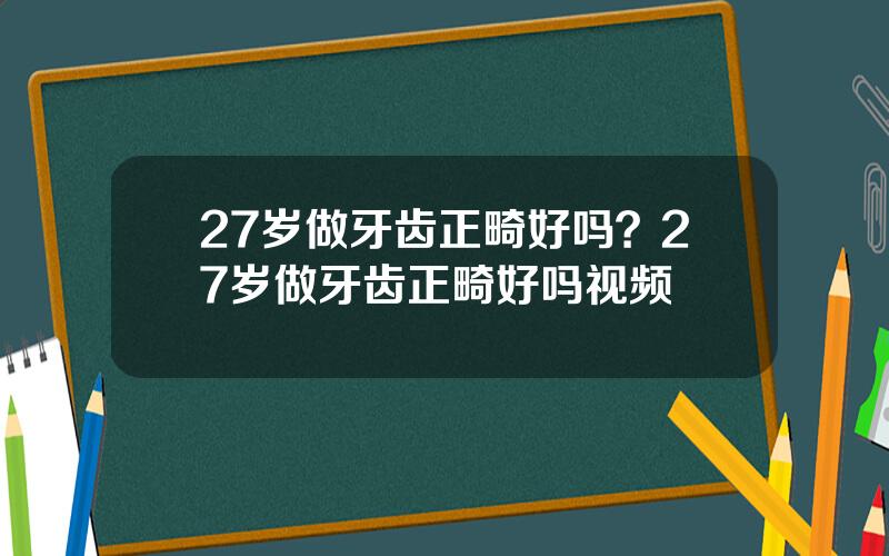27岁做牙齿正畸好吗？27岁做牙齿正畸好吗视频