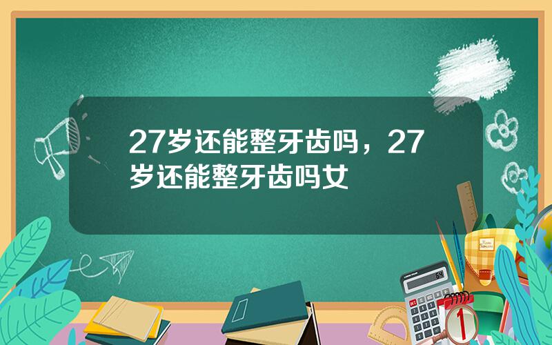 27岁还能整牙齿吗，27岁还能整牙齿吗女