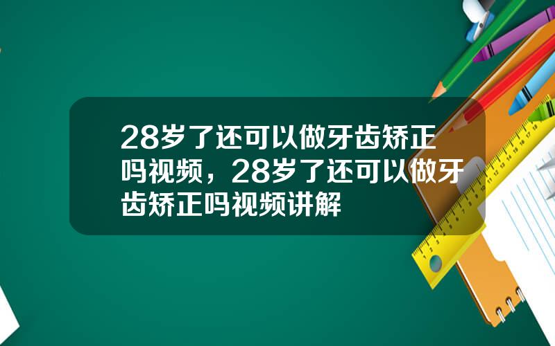 28岁了还可以做牙齿矫正吗视频，28岁了还可以做牙齿矫正吗视频讲解