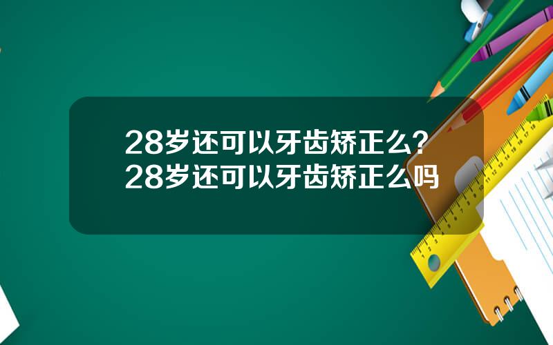 28岁还可以牙齿矫正么？28岁还可以牙齿矫正么吗