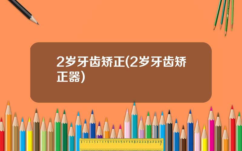 2岁牙齿矫正(2岁牙齿矫正器)