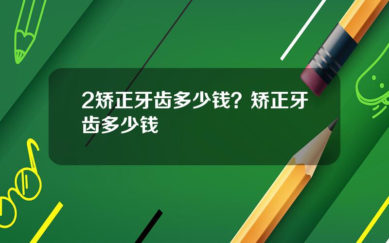 2矫正牙齿多少钱？矫正牙齿多少钱