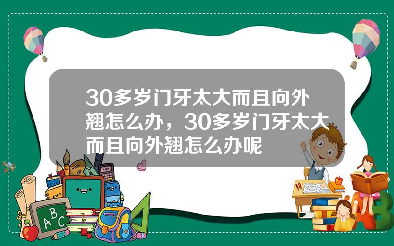 30多岁门牙太大而且向外翘怎么办，30多岁门牙太大而且向外翘怎么办呢