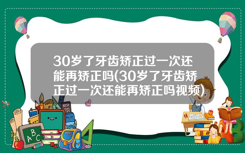 30岁了牙齿矫正过一次还能再矫正吗(30岁了牙齿矫正过一次还能再矫正吗视频)