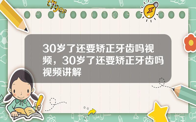 30岁了还要矫正牙齿吗视频，30岁了还要矫正牙齿吗视频讲解
