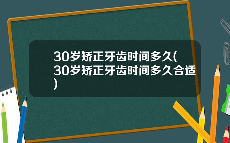 30岁矫正牙齿时间多久(30岁矫正牙齿时间多久合适)