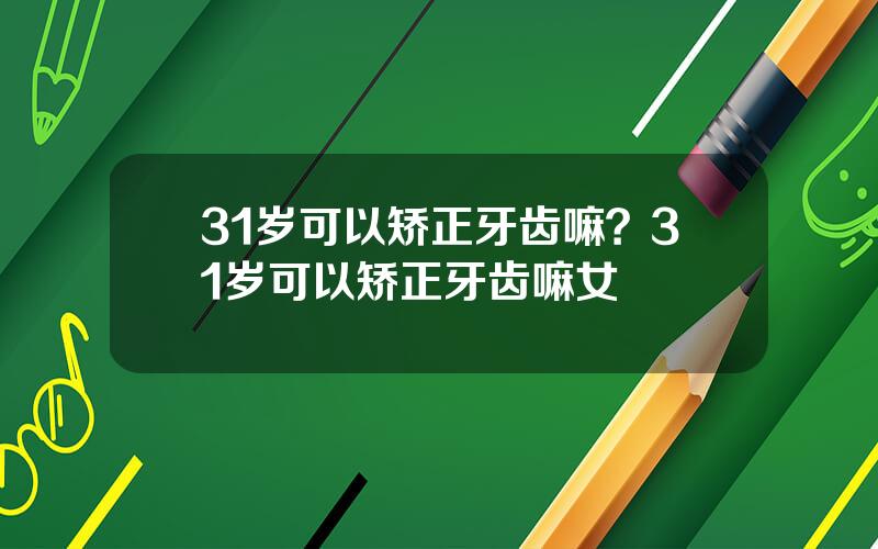 31岁可以矫正牙齿嘛？31岁可以矫正牙齿嘛女