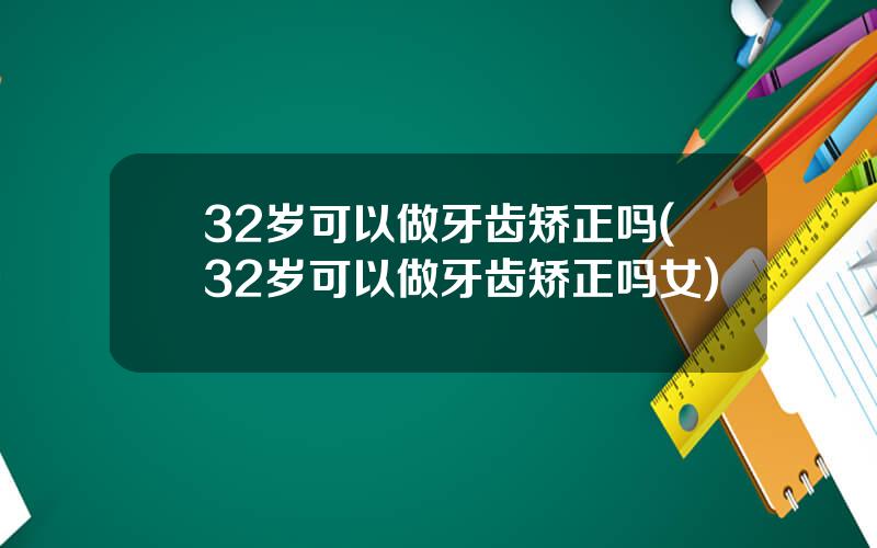 32岁可以做牙齿矫正吗(32岁可以做牙齿矫正吗女)