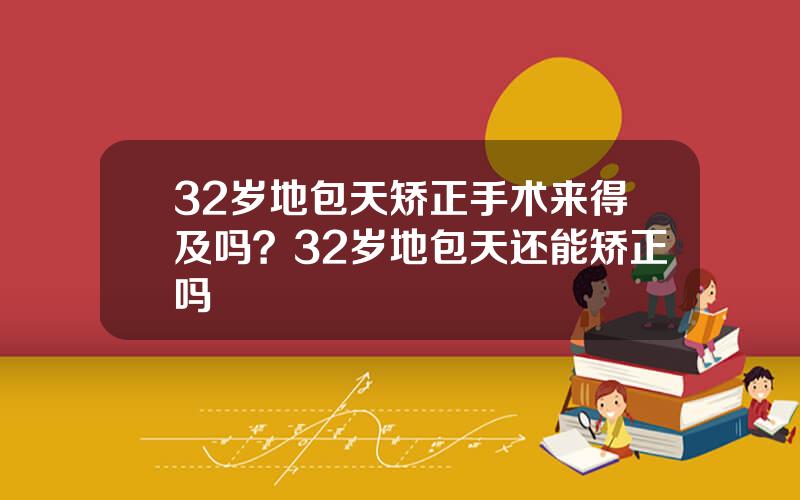 32岁地包天矫正手术来得及吗？32岁地包天还能矫正吗