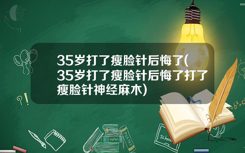35岁打了瘦脸针后悔了(35岁打了瘦脸针后悔了打了瘦脸针神经麻木)