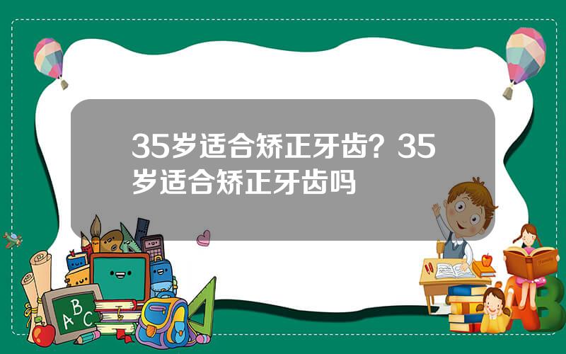 35岁适合矫正牙齿？35岁适合矫正牙齿吗