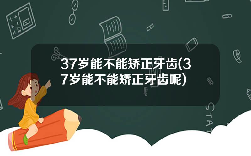 37岁能不能矫正牙齿(37岁能不能矫正牙齿呢)