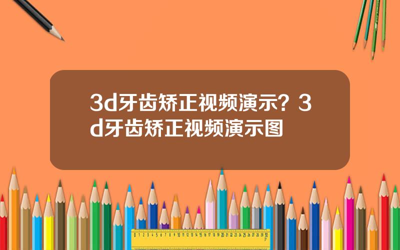 3d牙齿矫正视频演示？3d牙齿矫正视频演示图