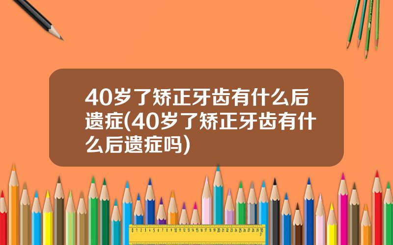 40岁了矫正牙齿有什么后遗症(40岁了矫正牙齿有什么后遗症吗)