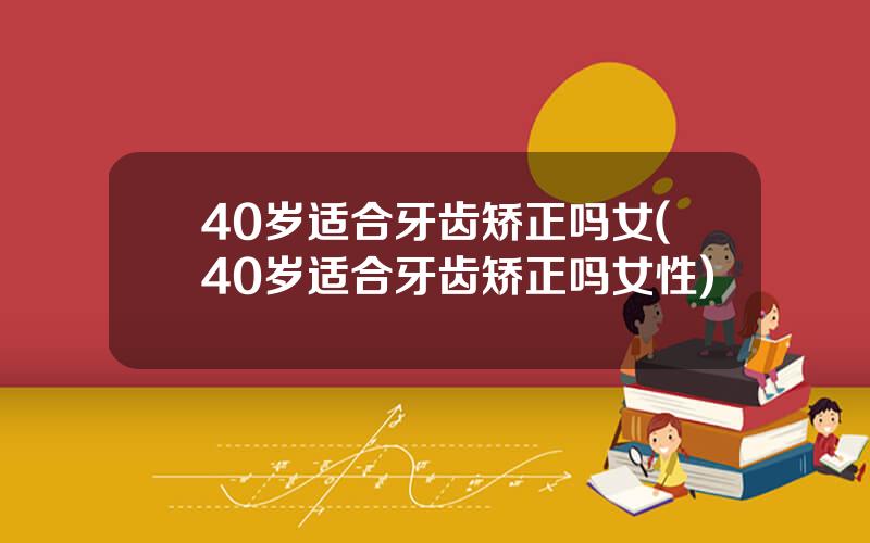 40岁适合牙齿矫正吗女(40岁适合牙齿矫正吗女性)