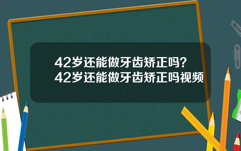 42岁还能做牙齿矫正吗？42岁还能做牙齿矫正吗视频