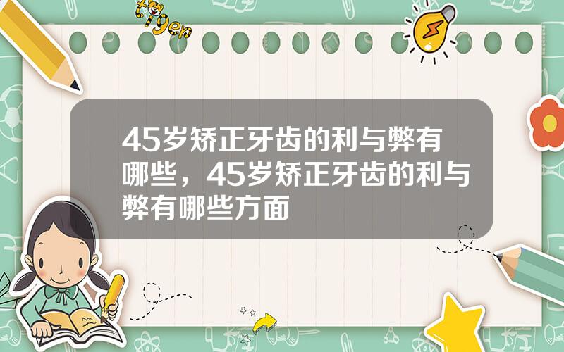 45岁矫正牙齿的利与弊有哪些，45岁矫正牙齿的利与弊有哪些方面