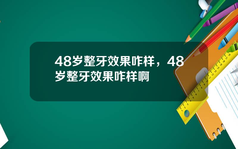 48岁整牙效果咋样，48岁整牙效果咋样啊
