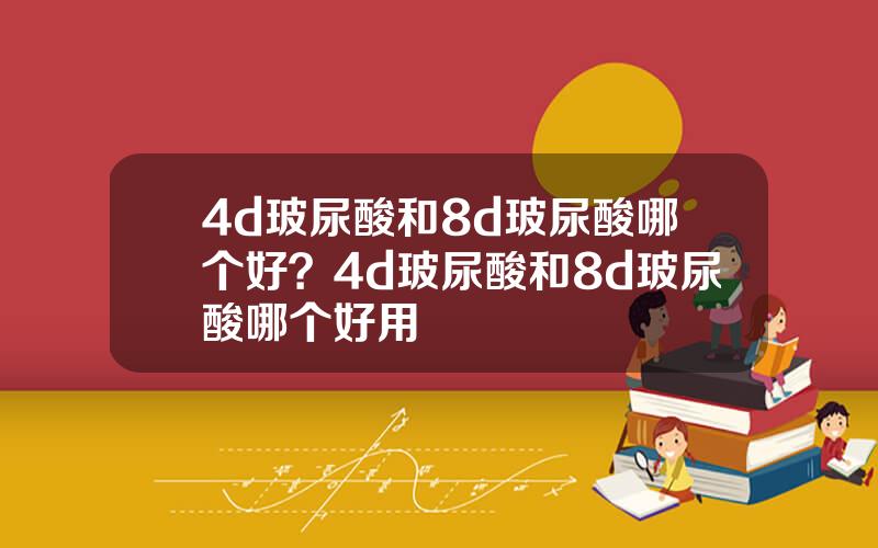 4d玻尿酸和8d玻尿酸哪个好？4d玻尿酸和8d玻尿酸哪个好用