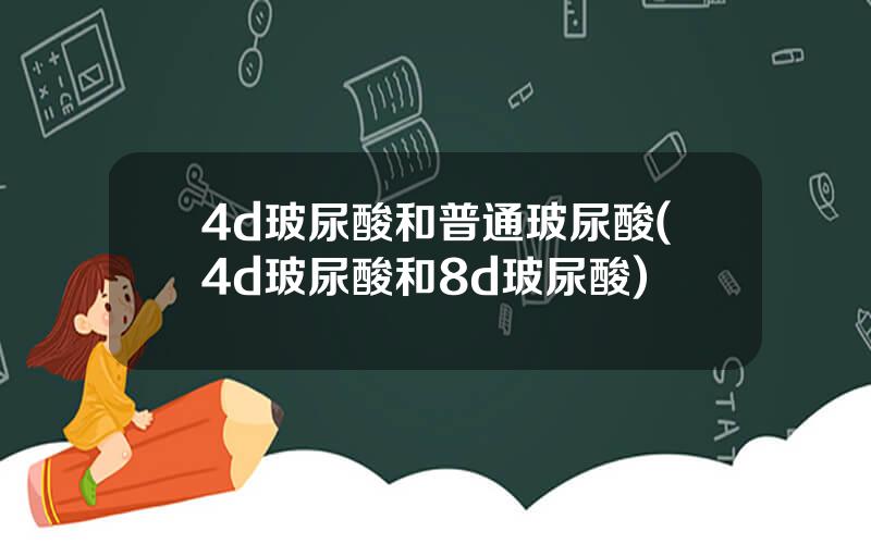 4d玻尿酸和普通玻尿酸(4d玻尿酸和8d玻尿酸)