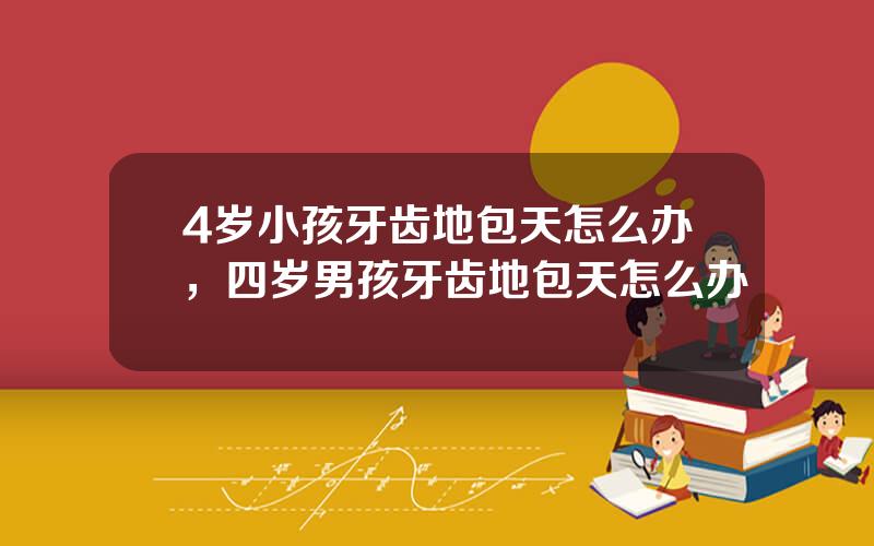 4岁小孩牙齿地包天怎么办，四岁男孩牙齿地包天怎么办