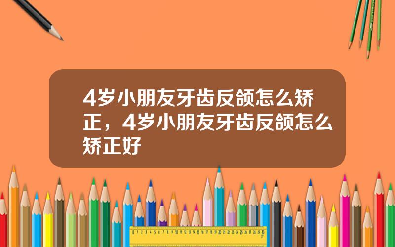 4岁小朋友牙齿反颌怎么矫正，4岁小朋友牙齿反颌怎么矫正好