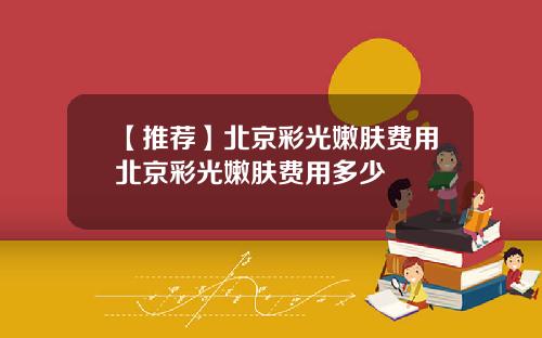【推荐】北京彩光嫩肤费用北京彩光嫩肤费用多少