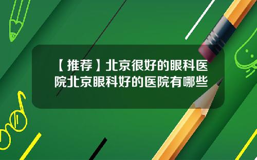 【推荐】北京很好的眼科医院北京眼科好的医院有哪些