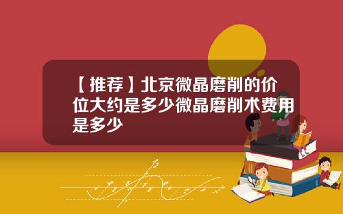 【推荐】北京微晶磨削的价位大约是多少微晶磨削术费用是多少