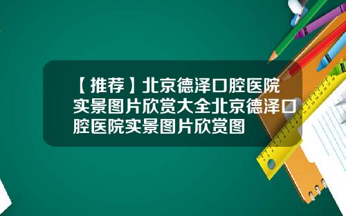 【推荐】北京德泽口腔医院实景图片欣赏大全北京德泽口腔医院实景图片欣赏图