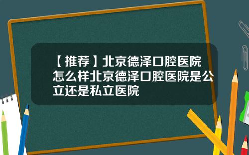 【推荐】北京德泽口腔医院怎么样北京德泽口腔医院是公立还是私立医院